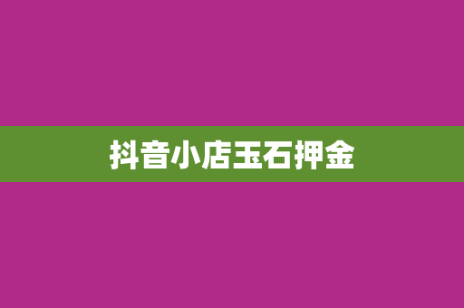 抖音小店玉石押金