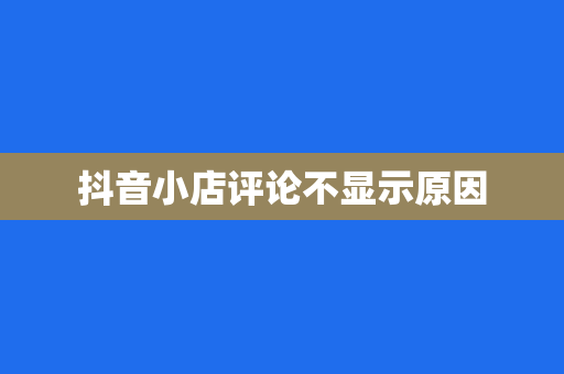抖音小店评论不显示原因