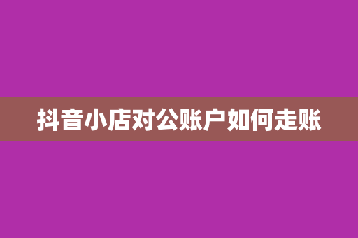抖音小店对公账户如何走账