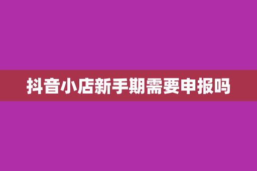 抖音小店新手期需要申报吗