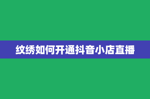 纹绣如何开通抖音小店直播